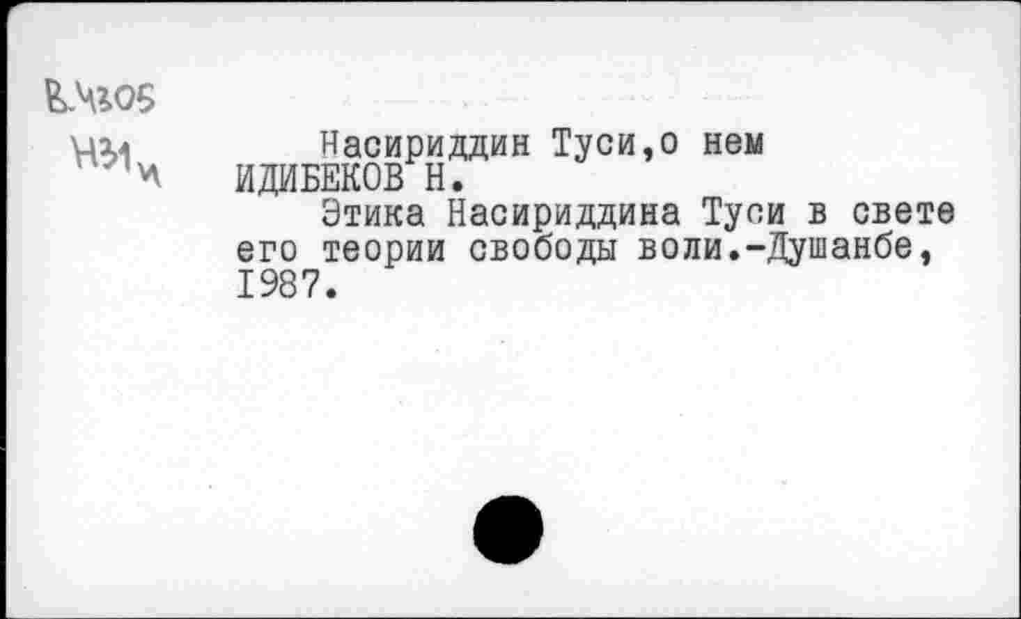 ﻿ЕМ05
Насириддин Туси,о нем ИДИБЕКОВ Н.
Этика Насириддина Туси в свете его теории свободы воли.-Душанбе, 1987.